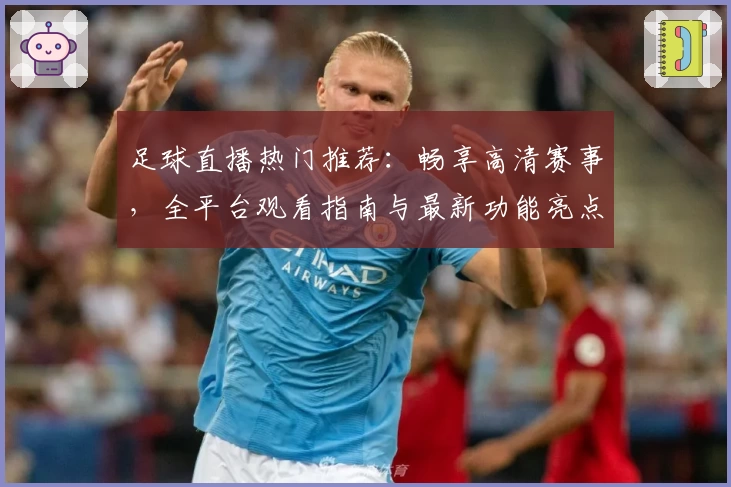 足球直播热门推荐：畅享高清赛事，全平台观看指南与最新功能亮点揭秘