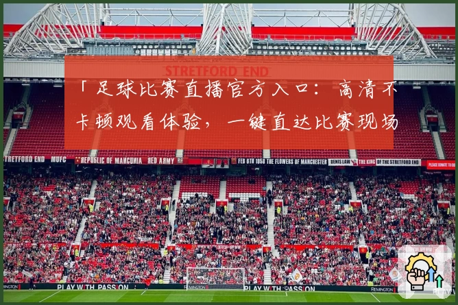 「足球比赛直播官方入口:高清不卡顿观看体验,一键直达比赛现场」