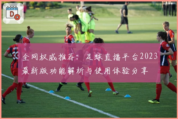 全网权威推荐：足球直播平台2023最新版功能解析与使用体验分享