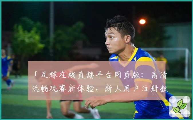 「足球在线直播平台网页版：高清流畅观赛新体验，新人用户注册教程全解析」