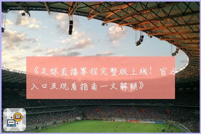 《足球直播赛程完整版上线！官方入口及观看指南一文解锁》