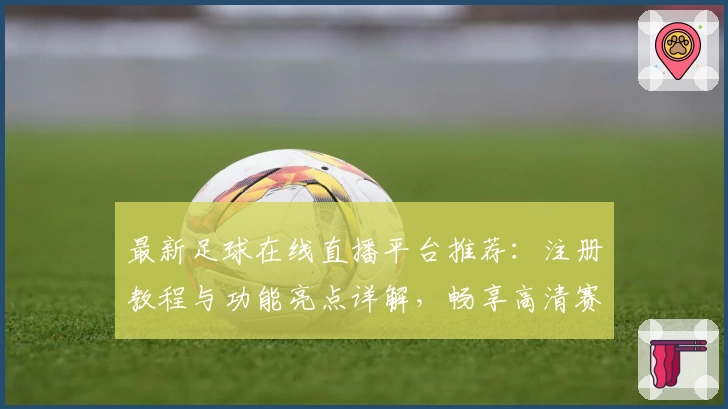 最新足球在线直播平台推荐：注册教程与功能亮点详解，畅享高清赛事体验