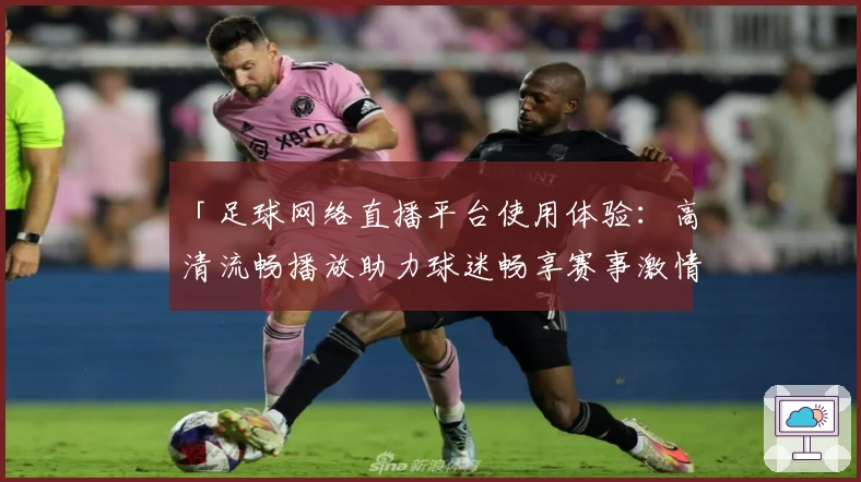 「足球网络直播平台使用体验：高清流畅播放助力球迷畅享赛事激情」