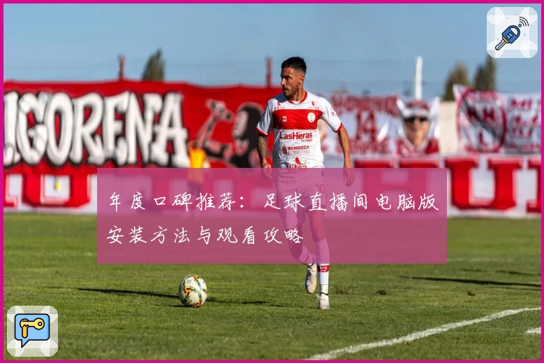 年度口碑推荐：足球直播间电脑版安装方法与观看攻略