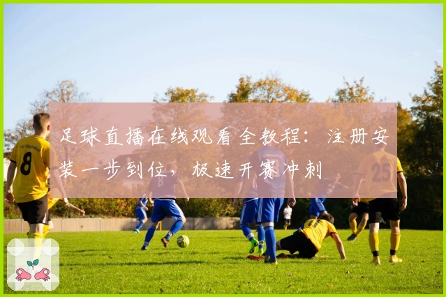足球直播在线观看全教程：注册安装一步到位，极速开赛冲刺