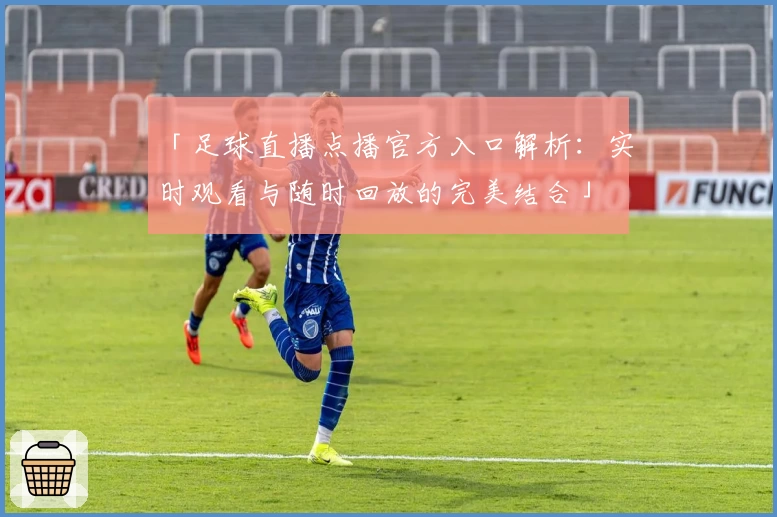 「足球直播点播官方入口解析：实时观看与随时回放的完美结合」