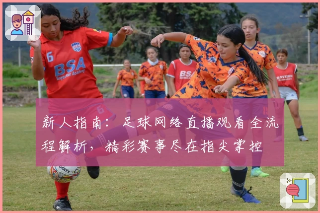 新人指南：足球网络直播观看全流程解析，精彩赛事尽在指尖掌控