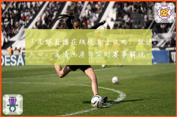 「足球直播在线观看全攻略：极速入口、高清画质与实时赛事解说一站式体验」