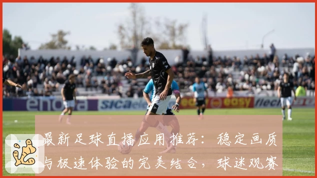 最新足球直播应用推荐：稳定画质与极速体验的完美结合，球迷观赛必备指南