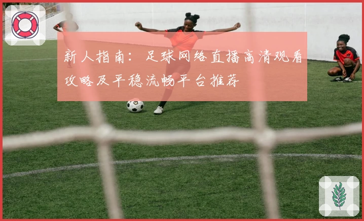 新人指南：足球网络直播高清观看攻略及平稳流畅平台推荐