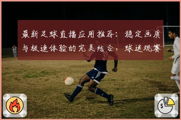 最新足球直播应用推荐：稳定画质与极速体验的完美结合，球迷观赛必备指南