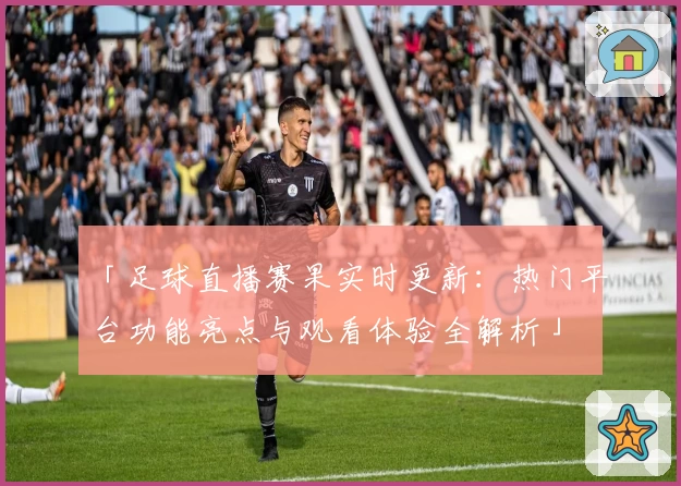 「足球直播赛果实时更新：热门平台功能亮点与观看体验全解析」