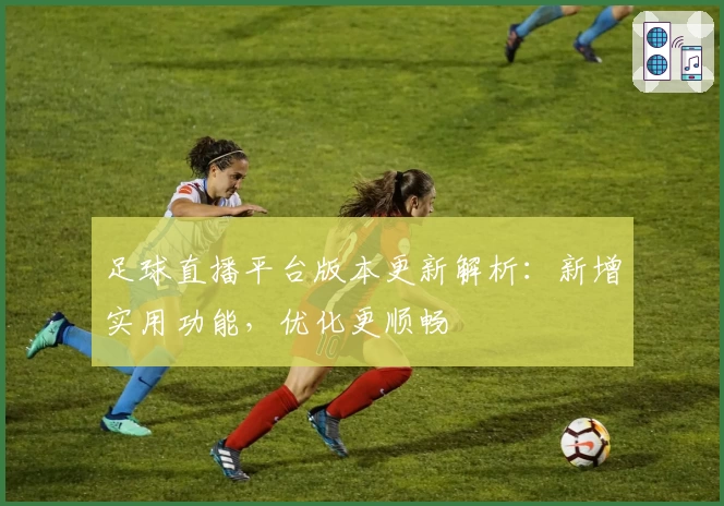 足球直播平台版本更新解析：新增实用功能，优化更顺畅