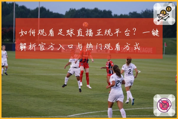 如何观看足球直播正规平台？一键解析官方入口与热门观看方式