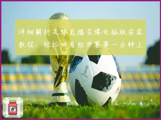 详细解析足球直播录像电脑版安装教程，轻松回看经典赛事一分钟上手