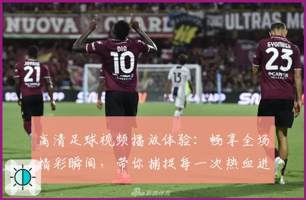 高清足球视频播放体验:畅享全场精彩瞬间,带你捕捉每一次热血进球