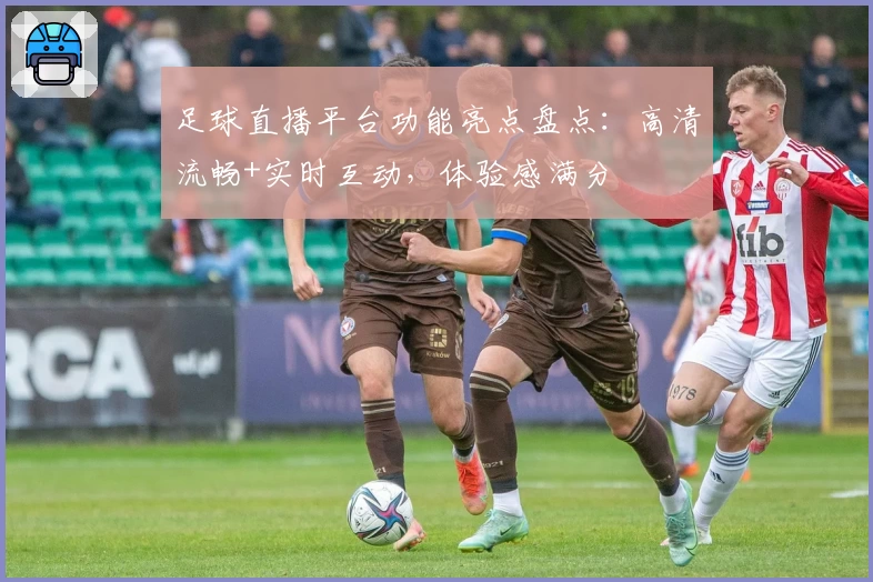 足球直播平台功能亮点盘点：高清流畅+实时互动，体验感满分