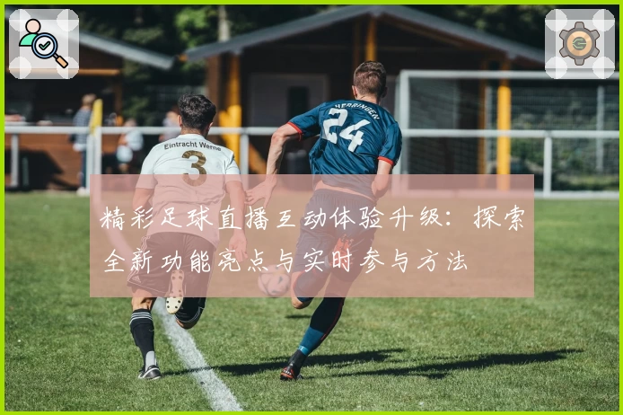 精彩足球直播互动体验升级:探索全新功能亮点与实时参与方法