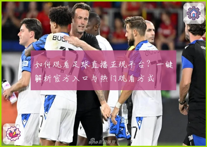 如何观看足球直播正规平台？一键解析官方入口与热门观看方式