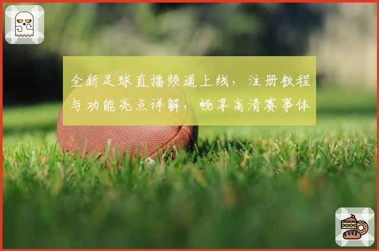 全新足球直播频道上线，注册教程与功能亮点详解，畅享高清赛事体验