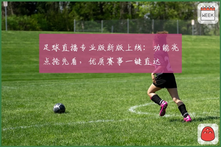 足球直播专业版新版上线：功能亮点抢先看，优质赛事一键直达