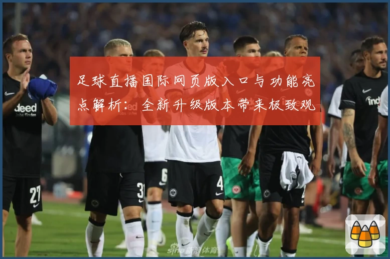 足球直播国际网页版入口与功能亮点解析：全新升级版本带来极致观赛体验