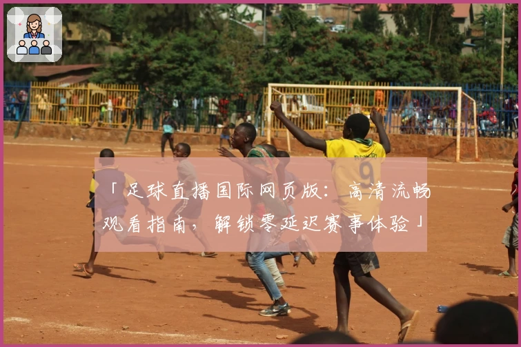 「足球直播国际网页版：高清流畅观看指南，解锁零延迟赛事体验」
