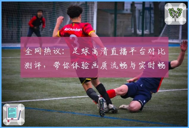全网热议：足球高清直播平台对比测评，带你体验画质流畅与实时畅快的观赛盛宴