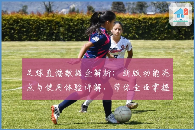 足球直播数据全解析：新版功能亮点与使用体验详解，带你全面掌握实时赛事分析秘诀