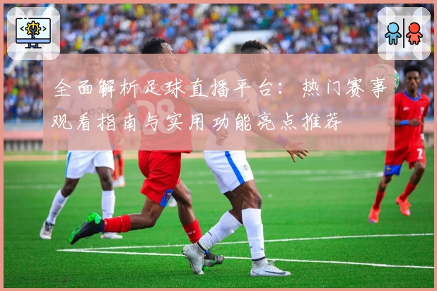 全面解析足球直播平台：热门赛事观看指南与实用功能亮点推荐
