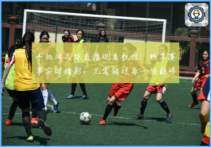 手机端足球直播观看教程：畅享赛事实时精彩，无需错过每一场巅峰对决