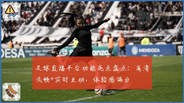 足球直播平台功能亮点盘点：高清流畅+实时互动，体验感满分