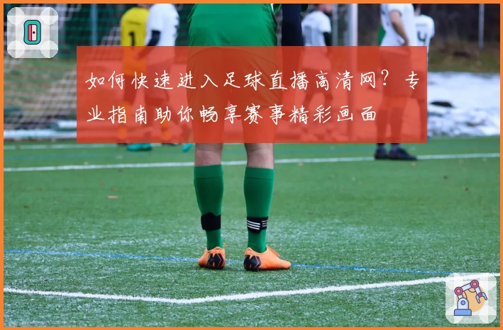 如何快速进入足球直播高清网？专业指南助你畅享赛事精彩画面