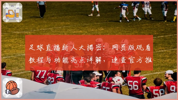 足球直播新人大揭密：网页版观看教程与功能亮点详解，速查官方推荐观看渠道