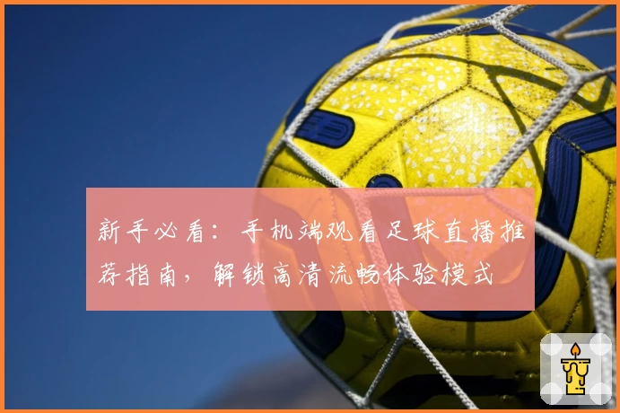 新手必看：手机端观看足球直播推荐指南，解锁高清流畅体验模式