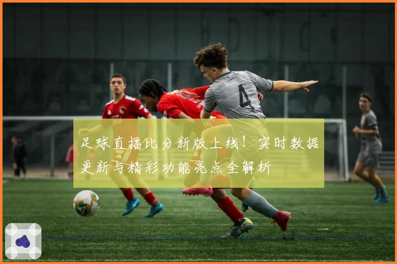 足球直播比分新版上线！实时数据更新与精彩功能亮点全解析
