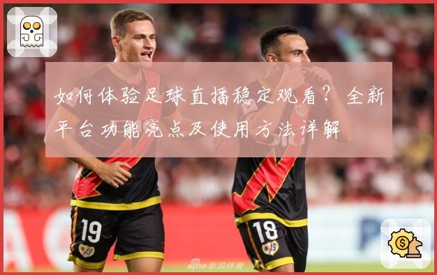 如何体验足球直播稳定观看？全新平台功能亮点及使用方法详解