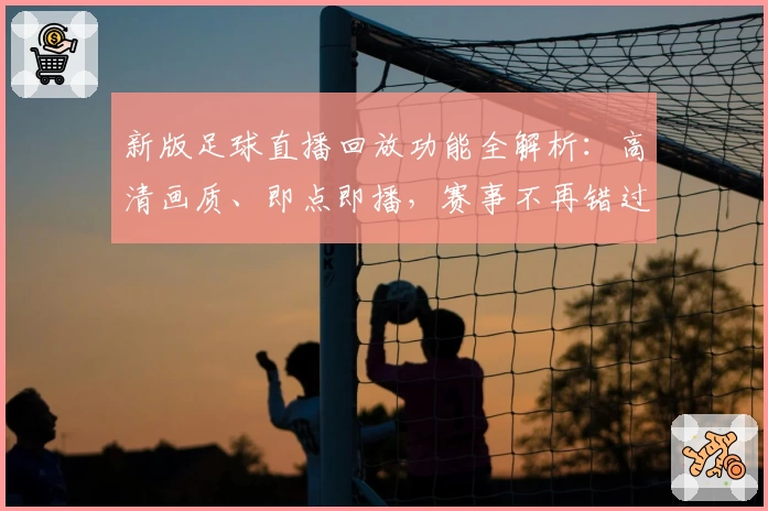 新版足球直播回放功能全解析：高清画质、即点即播，赛事不再错过