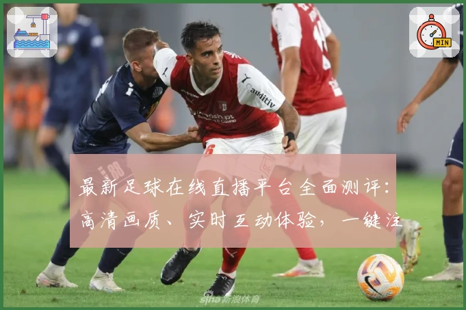 最新足球在线直播平台全面测评：高清画质、实时互动体验，一键注册畅享赛事盛宴