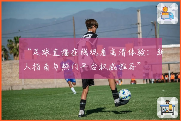 “足球直播在线观看高清体验：新人指南与热门平台权威推荐”