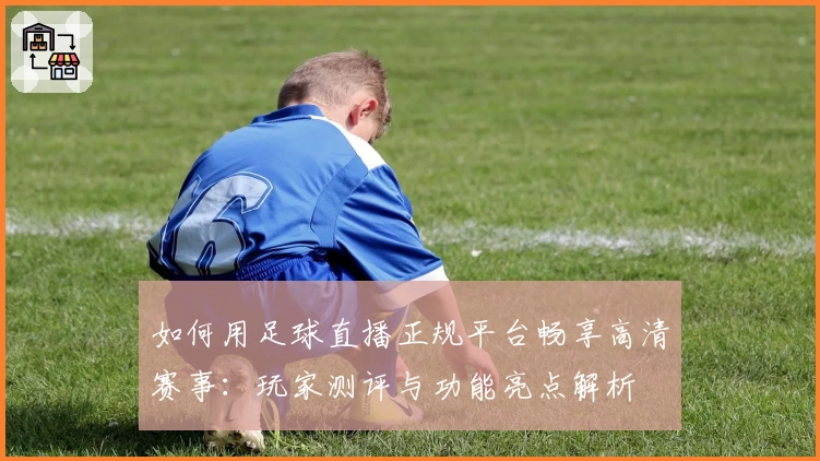 如何用足球直播正规平台畅享高清赛事：玩家测评与功能亮点解析