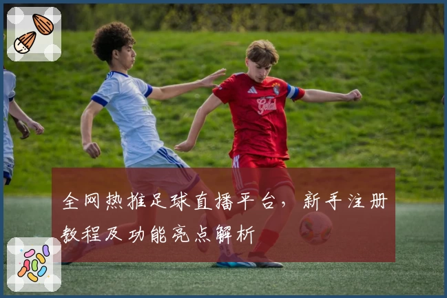 全网热推足球直播平台，新手注册教程及功能亮点解析