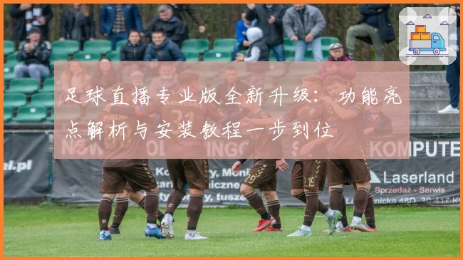 足球直播专业版全新升级:功能亮点解析与安装教程一步到位