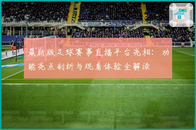 最新版足球赛事直播平台亮相:功能亮点剖析与观看体验全解读