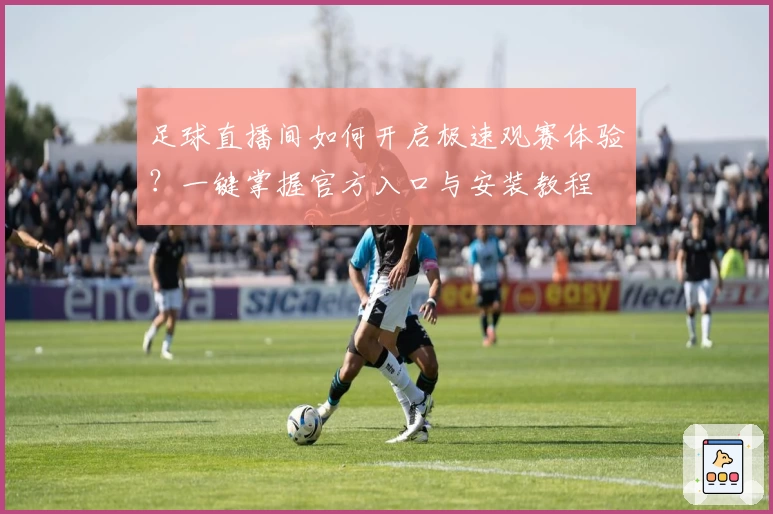 足球直播间如何开启极速观赛体验？一键掌握官方入口与安装教程