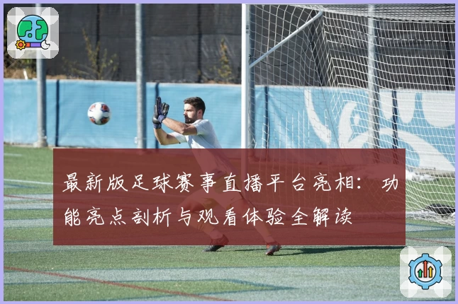 最新版足球赛事直播平台亮相：功能亮点剖析与观看体验全解读