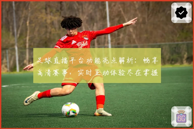 足球直播平台功能亮点解析：畅享高清赛事，实时互动体验尽在掌握
