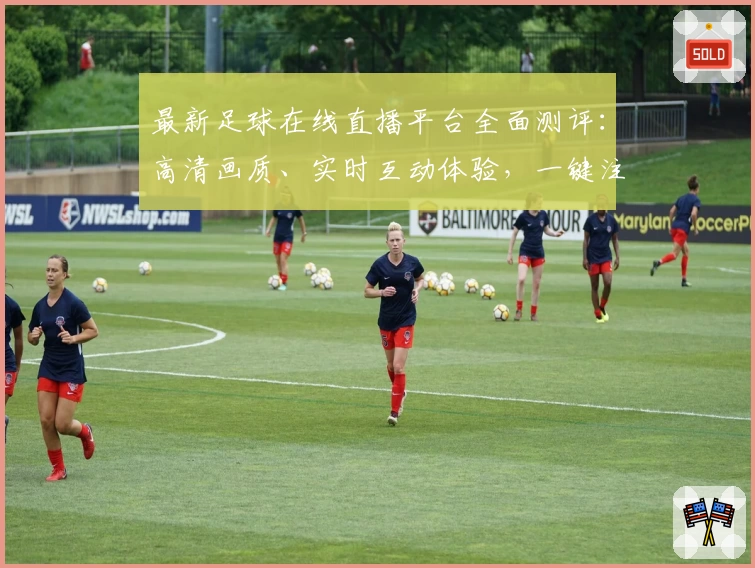 最新足球在线直播平台全面测评：高清画质、实时互动体验，一键注册畅享赛事盛宴