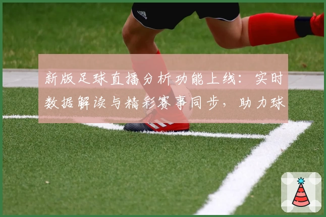 新版足球直播分析功能上线：实时数据解读与精彩赛事同步，助力球迷全方位掌握比赛动态