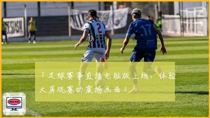 「足球赛事直播电脑版上线，体验大屏观赛的震撼画面」